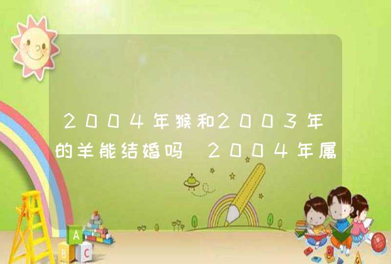 2004年猴和2003年的羊能结婚吗 2004年属猴的最佳配偶